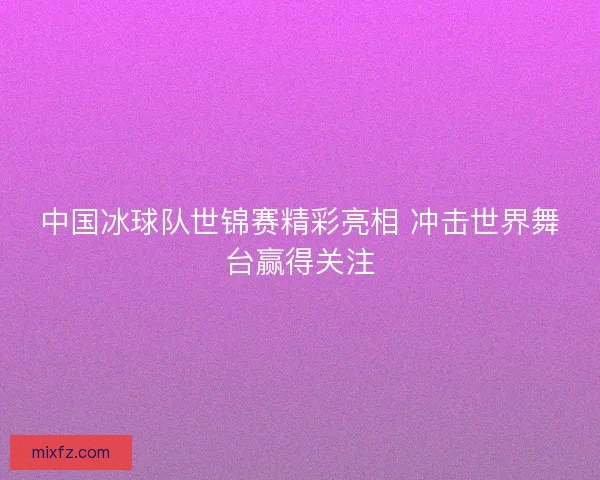 中国冰球队世锦赛精彩亮相 冲击世界舞台赢得关注