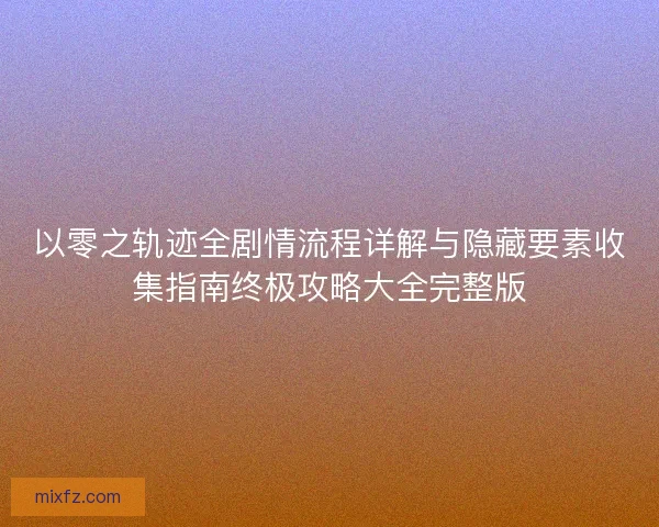 以零之轨迹全剧情流程详解与隐藏要素收集指南终极攻略大全完整版