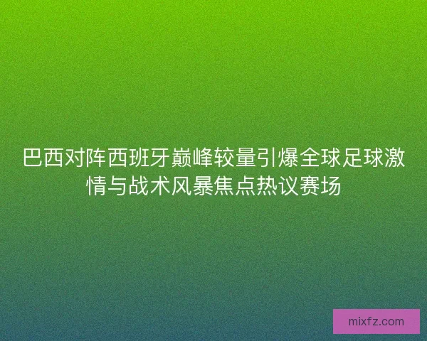 巴西对阵西班牙巅峰较量引爆全球足球激情与战术风暴焦点热议赛场
