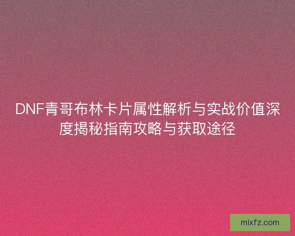 DNF青哥布林卡片属性解析与实战价值深度揭秘指南攻略与获取途径