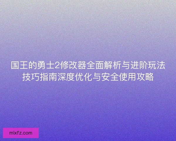 国王的勇士2修改器全面解析与进阶玩法技巧指南深度优化与安全使用攻略